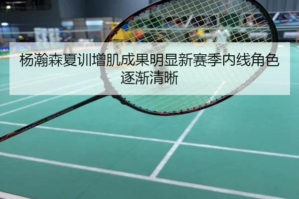 杨瀚森夏训增肌成果明显新赛季内线角色逐渐清晰
