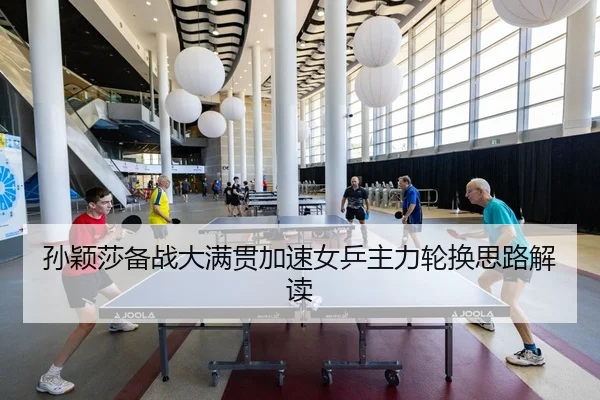 孙颖莎备战大满贯加速女乒主力轮换思路解读