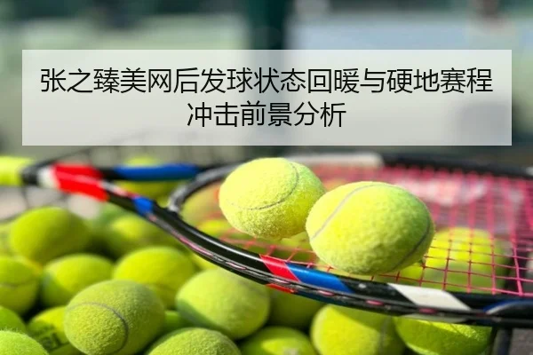 张之臻美网后发球状态回暖与硬地赛程冲击前景分析