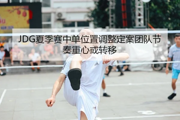 JDG夏季赛中单位置调整定案团队节奏重心或转移