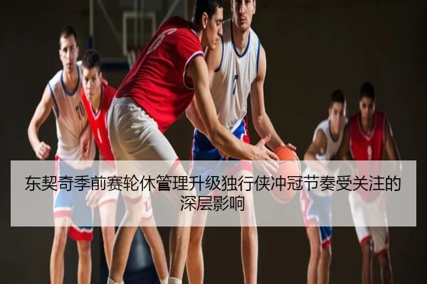 东契奇季前赛轮休管理升级独行侠冲冠节奏受关注的深层影响