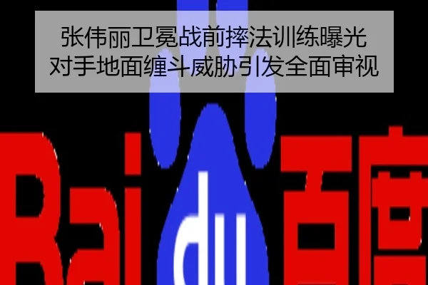 张伟丽卫冕战前摔法训练曝光 对手地面缠斗威胁引发全面审视