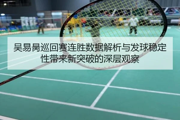 吴易昺巡回赛连胜数据解析与发球稳定性带来新突破的深层观察