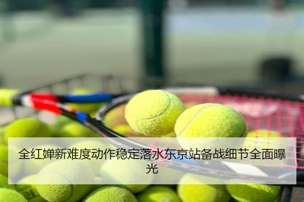 全红婵新难度动作稳定落水东京站备战细节全面曝光