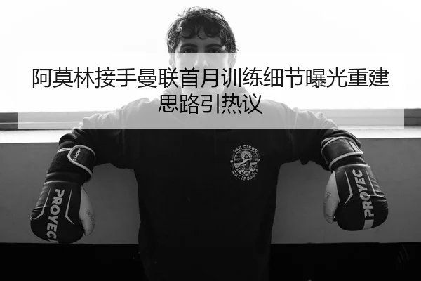 阿莫林接手曼联首月训练细节曝光重建思路引热议